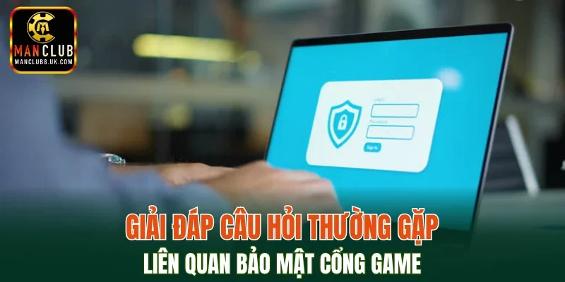 Giải đáp câu hỏi thường gặp liên quan bảo mật cổng game