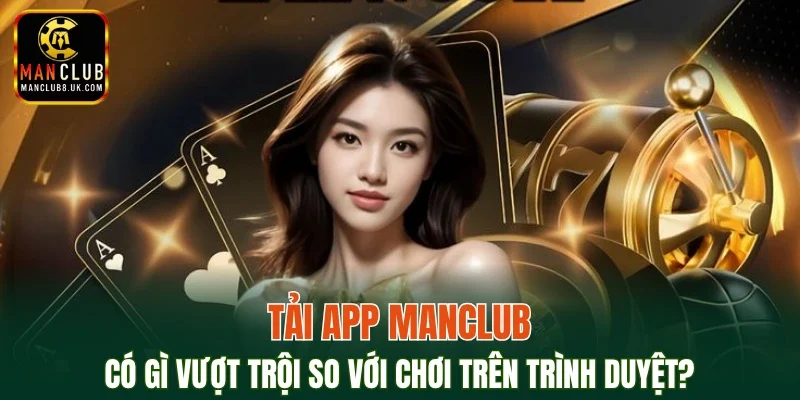 Tải app MANCLUB có gì vượt trội so với chơi trên trình duyệt?